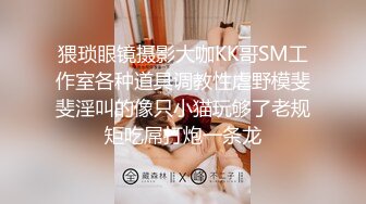 猥琐眼镜摄影大咖KK哥SM工作室各种道具调教性虐野模斐斐淫叫的像只小猫玩够了老规矩吃屌打炮一条龙