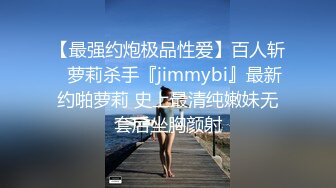 【最强约炮极品性爱】百人斩ஐ萝莉杀手『jimmybi』最新约啪萝莉 史上最清纯嫩妹无套后坐胸颜射