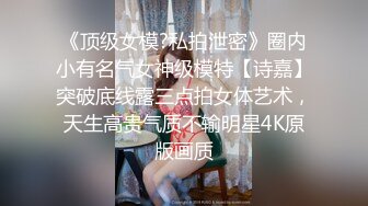 《顶级女模?私拍泄密》圈内小有名气女神级模特【诗嘉】突破底线露三点拍女体艺术，天生高贵气质不输明星4K原版画质