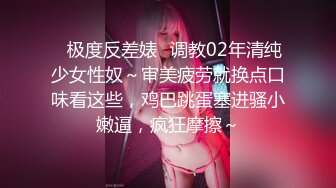 ✿极度反差婊✿调教02年清纯少女性奴～审美疲劳就换点口味看这些，鸡巴跳蛋塞进骚小嫩逼，疯狂摩擦～