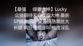 【最强❤️绿妻大神】Lucky✨ 众狼期待天府绿帽大神 最新5P换妻淫趴 全是极品黑丝大长腿 疯狂性爱淫叫 极度淫乱至极