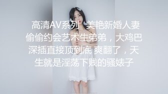 ♈高清AV系列♈美艳新婚人妻 偷偷约会艺术生弟弟，大鸡巴深插直接顶到底 爽翻了，天生就是淫荡下贱的骚婊子