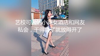 艺校可爱的小美女酒店和网友私会，干得爽了就放得开了