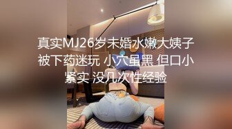 真实MJ26岁未婚水嫩大姨子被下药迷玩 小穴虽黑 但口小紧实 没几次性经验