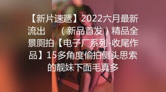 【新片速遞】2022六月最新流出❤️（新品首发）精品全景厕拍【电子厂系列-收尾作品】15多角度偷拍侧头思索的靓妹下面毛真多