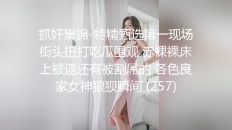 抓奸集锦-特精甄选第一现场街头扭打吃瓜围观 赤裸裸床上被逮还有被割屌的 各色良家女神狼狈瞬间 (257)