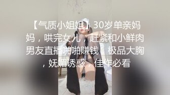 【气质小姐姐】30岁单亲妈妈，哄完女儿，赶紧和小鲜肉男友直播啪啪赚钱，极品大胸，妩媚诱惑，佳作必看