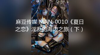 麻豆传媒 MAN-0010《夏日之恋》淫乱的海边之旅（下）