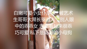 白嫩可爱小女仆学妹✅被艺术生哥哥大屌长驱直入，别人眼中的乖乖女 表面看起来很乖巧可爱 私下是哥哥的小母狗