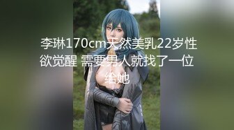  李琳170cm天然美乳22岁性欲觉醒 需要男人就找了一位给她