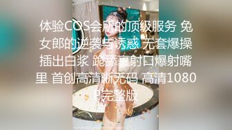 体验COS会所的顶级服务 兔女郎的逆袭与诱惑 无套爆操插出白浆 跪舔裹射口爆射嘴里 首创高清晰无码 高清1080P完整版