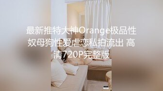 最新推特大神Orange极品性奴母狗性爱虐恋私拍流出 高清720P完整版