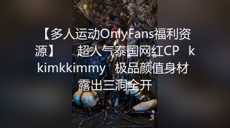 【多人运动OnlyFans福利资源】▶▶超人气泰国网红CP⭐kkimkkimmy⭐极品颜值身材 露出三洞全开