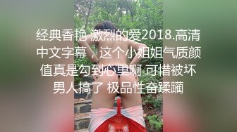 经典香艳 激烈的爱2018.高清中文字幕，这个小姐姐气质颜值真是勾到心里啊 可惜被坏男人搞了 极品性奋蹂躏