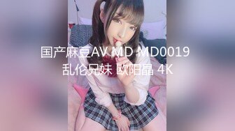 国产麻豆AV MD MD0019 乱伦兄妹 欧阳晶 4K