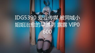 IDG5390 爱豆传媒 被同城小姐姐治愈的早泄男 露露 VIP0600