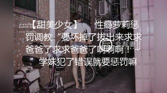 【甜美少女】❤️性瘾萝莉惩罚调教“要坏掉了拔出来求求爸爸了求求爸爸了啊啊啊！～”学妹犯了错误就要惩罚嘛