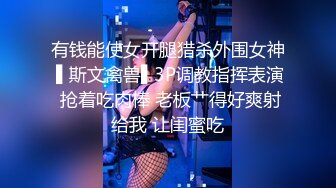 有钱能使女开腿猎杀外围女神 ▌斯文禽兽▌3P调教指挥表演 抢着吃肉棒 老板艹得好爽射给我 让闺蜜吃