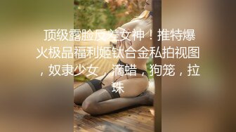  顶级露脸反差女神！推特爆火极品福利姬钛合金私拍视图，奴隶少女，滴蜡，狗笼，拉珠