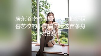 房东浴室偷装摄像头偷拍新租客艺校的小美眉洗澡这苗条身材没说得