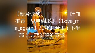 【新片速遞】 ✨✨✨ ❤❤❤吐血推荐，兄弟们！！【1ove_me_again】20小时合集（下半部），恋爱般的感觉✨✨✨