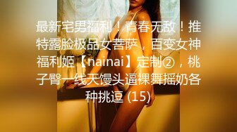 最新宅男福利！青春无敌！推特露脸极品女菩萨，百变女神福利姬【nainai】定制②，桃子臀一线天馒头逼裸舞摇奶各种挑逗 (15)