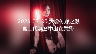  2023-03-30 大像传媒之假富二代無套中出女業務