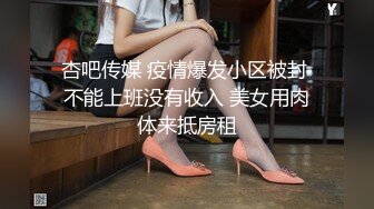 杏吧传媒 疫情爆发小区被封 不能上班没有收入 美女用肉体来抵房租