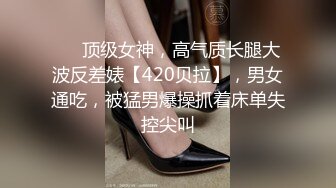 ❤️顶级女神，高气质长腿大波反差婊【420贝拉】，男女通吃，被猛男爆操抓着床单失控尖叫