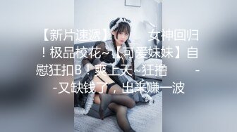 【新片速遞】  ✨✨✨女神回归！极品校花~【可爱妹妹】自慰狂扣B！爽上天~狂撸✨✨✨--又缺钱了，出来赚一波