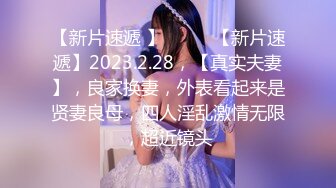 【新片速遞 】♈ ♈ ♈【新片速遞】2023.2.28，【真实夫妻】，良家换妻，外表看起来是贤妻良母，四人淫乱激情无限，超近镜头