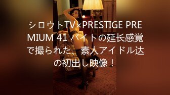 シロウトTV×PRESTIGE PREMIUM 41 バイトの延长感覚で撮られた、素人アイドル达の初出し映像！