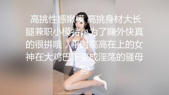  高挑性感嫩模 高挑身材大长腿兼职小模特，为了赚外快真的很拼哦，平时高高在上的女神在大鸡巴下变成淫荡的骚母狗