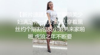 【新片速遞】 短发童顔美少妇满足你一切的幻想,穿着黑丝约个刚割包皮小弟弟来家啪啪,虎狼之年不断要