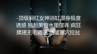 -顶级网红女神浴缸湿身极度诱惑 翘起美臀水里摆弄 疯狂揉搓无毛骚逼 跳蛋塞穴拉扯