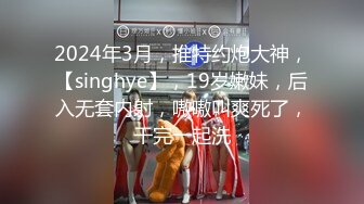 2024年3月，推特约炮大神，【singhye】，19岁嫩妹，后入无套内射，嗷嗷叫爽死了，干完一起洗