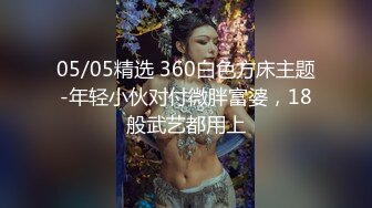 05/05精选 360白色方床主题-年轻小伙对付微胖富婆，18般武艺都用上