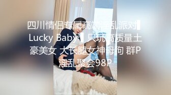 四川情侣专属高端淫乱派对▌Lucky Baby ▌只玩高质量土豪美女 大长腿女神母狗 群P淫乱聚会98P