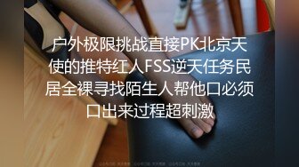 户外极限挑战直接PK北京天使的推特红人FSS逆天任务民居全裸寻找陌生人帮他口必须口出来过程超刺激