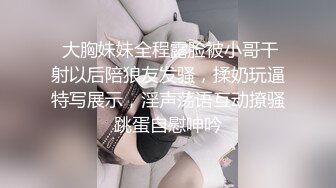  大胸妹妹全程露脸被小哥干射以后陪狼友发骚，揉奶玩逼特写展示，淫声荡语互动撩骚跳蛋自慰呻吟