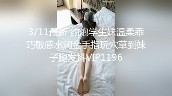 3/11最新 约炮学生妹温柔乖巧敏感水润金手指玩穴草到妹子腿发抖VIP1196