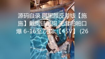 源码自录 阿黑颜反差婊【施施】戴狗链遛狗 无套啪啪口爆 6-16至7-18 【45V】 (26)