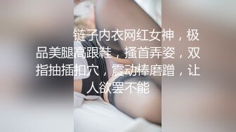 ❤️❤️链子内衣网红女神，极品美腿高跟鞋，搔首弄姿，双指抽插扣穴，震动棒磨蹭，让人欲罢不能