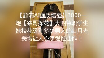 【超清AI画质增强】3000一炮【柒哥探花】大四兼职学生妹校花级别多少男人的白月光美得让人心疼强推佳作！