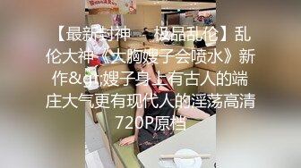 【最新封神❤️极品乱伦】乱伦大神《大胸嫂子会喷水》新作&gt;嫂子身上有古人的端庄大气更有现代人的淫荡高清720P原档