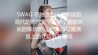 SWAG 不知道为什麽穿越到现代的古代女子看到个粗粗长长的棒状物...这个...可以媲美皇上的让臣妾舒服吗