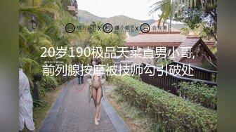 20岁190极品天菜直男小哥,前列腺按摩被技师勾引破处