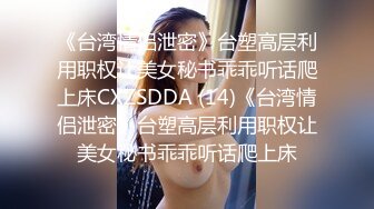 《台湾情侣泄密》台塑高层利用职权让美女秘书乖乖听话爬上床CXZSDDA (14)《台湾情侣泄密》台塑高层利用职权让美女秘书乖乖听话爬上床