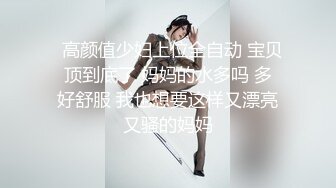   高颜值少妇上位全自动 宝贝 顶到底了 妈妈的水多吗 多 好舒服 我也想要这样又漂亮又骚的妈妈