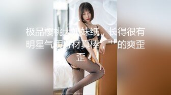 极品樱桃大奶妹纸，长得很有明星气质身材真棒，艹的爽歪歪！